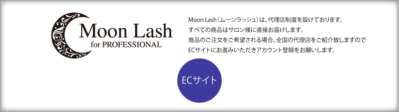 Moon Lash（ムーンラッシュ）は、代理店制度を設けております。すべての商品はサロン様に直接お届けします。商品のご注文をご希望される場合、全国の代理店をご紹介致しますので、ECサイトにお進みいただきあかんと登録お願いいたします。